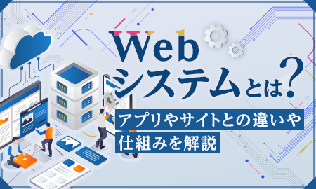 Webシステムとは？アプリやサイトとの違いや仕組みを解説